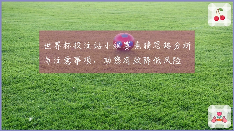 世界杯投注站小组赛竞猜思路分析与注意事项，助您有效降低风险